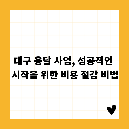 대구 용달 사업, 성공적인 시작을 위한 비용 절감 비법