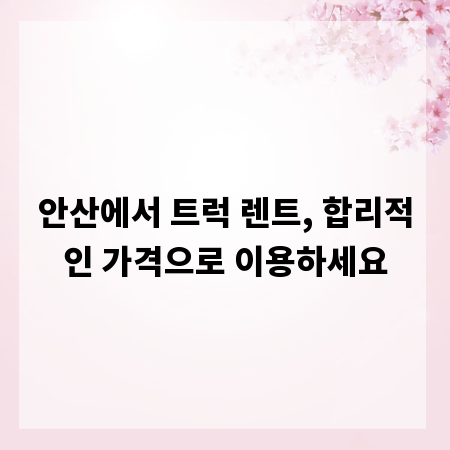 안산에서 트럭 렌트, 합리적인 가격으로 이용하세요