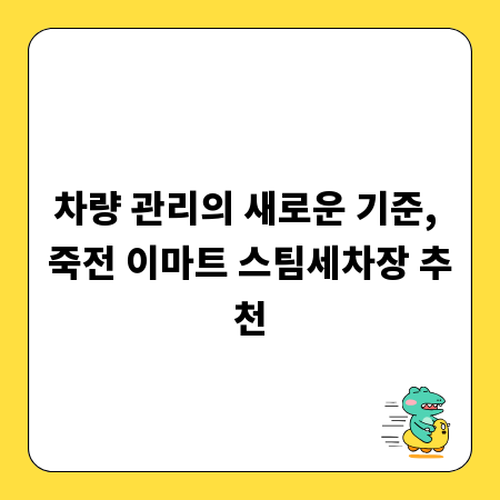 차량 관리의 새로운 기준, 죽전 이마트 스팀세차장 추천