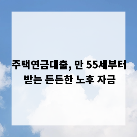 주택연금대출, 만 55세부터 받는 든든한 노후 자금