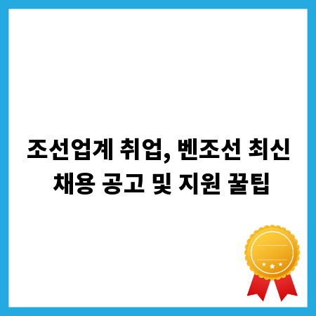 조선업계 취업, 벤조선 최신 채용 공고 및 지원 꿀팁