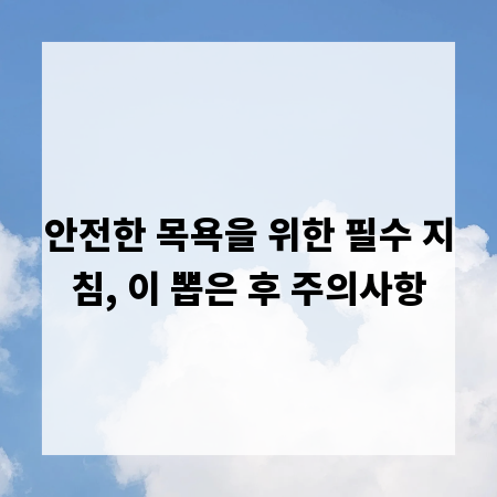 안전한 목욕을 위한 필수 지침, 이 뽑은 후 주의사항