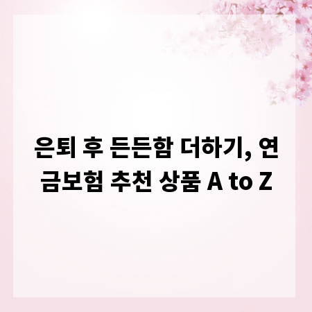 은퇴 후 든든함 더하기, 연금보험 추천 상품 A to Z