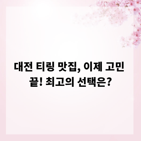 대전 티링 맛집, 이제 고민 끝! 최고의 선택은?