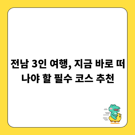 전남 3인 여행, 지금 바로 떠나야 할 필수 코스 추천