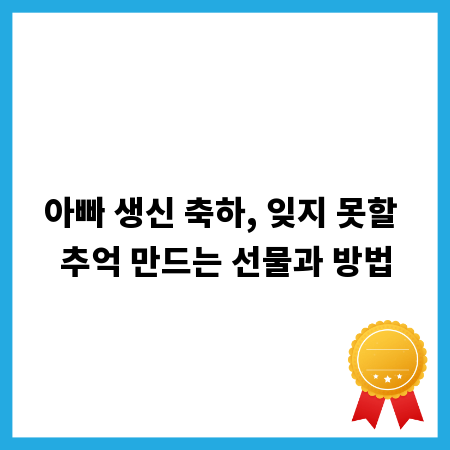 아빠 생신 축하, 잊지 못할 추억 만드는 선물과 방법