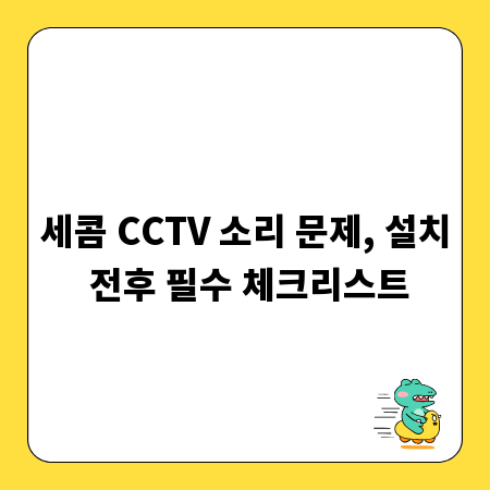 세콤 CCTV 소리 문제, 설치 전후 필수 체크리스트