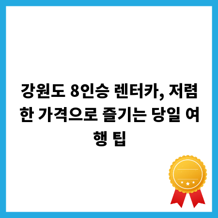 강원도 8인승 렌터카, 저렴한 가격으로 즐기는 당일 여행 팁