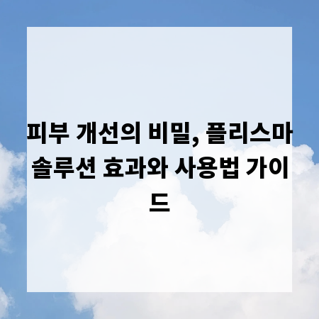 피부 개선의 비밀, 플리스마솔루션 효과와 사용법 가이드