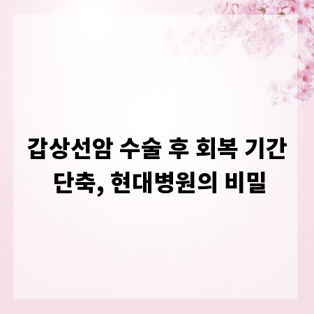갑상선암 수술 후 회복 기간 단축, 현대병원의 비밀