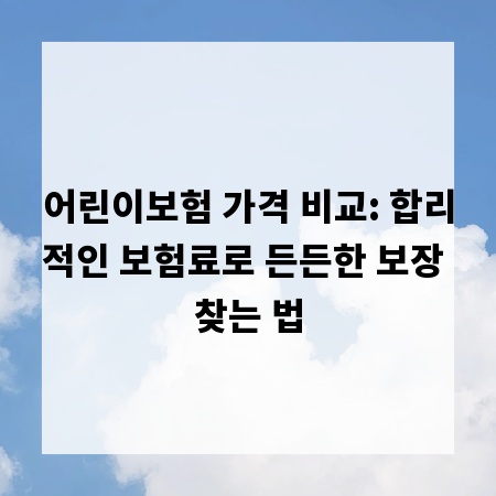 어린이보험 가격 비교: 합리적인 보험료로 든든한 보장 찾는 법