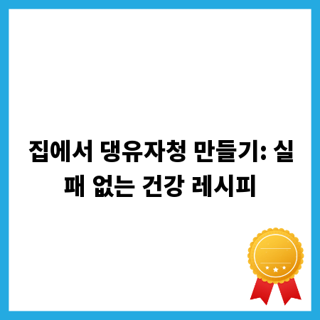 집에서 댕유자청 만들기: 실패 없는 건강 레시피