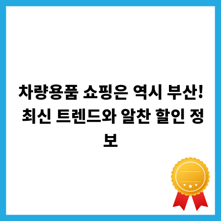 차량용품 쇼핑은 역시 부산! 최신 트렌드와 알찬 할인 정보