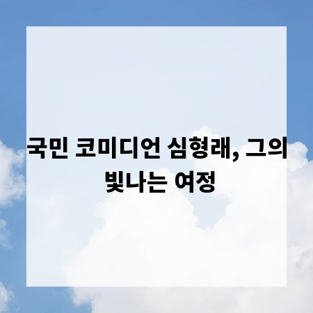 국민 코미디언 심형래, 그의 빛나는 여정
