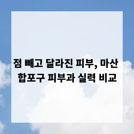 점 빼고 달라진 피부, 마산 합포구 피부과 실력 비교