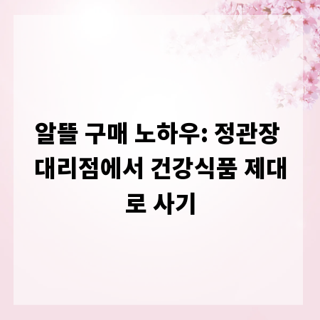 알뜰 구매 노하우: 정관장 대리점에서 건강식품 제대로 사기