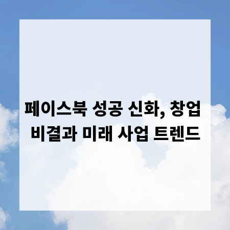 페이스북 성공 신화, 창업 비결과 미래 사업 트렌드