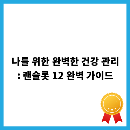 나를 위한 완벽한 건강 관리: 랜슬롯 12 완벽 가이드