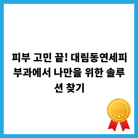 피부 고민 끝! 대림동연세피부과에서 나만을 위한 솔루션 찾기