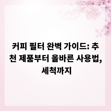 커피 필터 완벽 가이드: 추천 제품부터 올바른 사용법, 세척까지