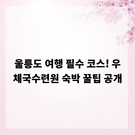 울릉도 여행 필수 코스! 우체국수련원 숙박 꿀팁 공개