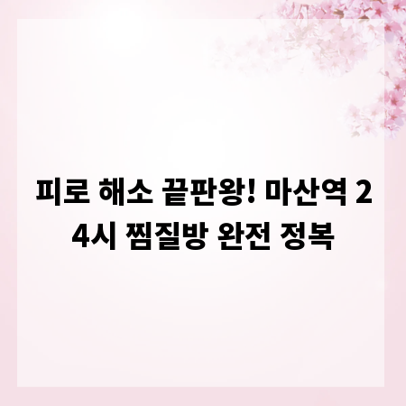 피로 해소 끝판왕! 마산역 24시 찜질방 완전 정복
