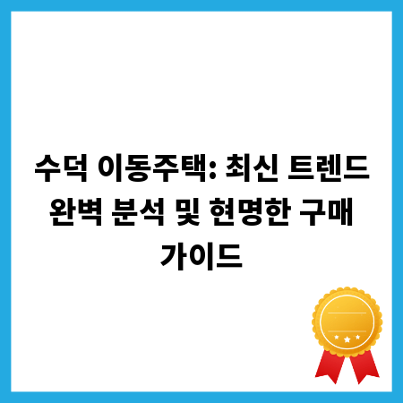 수덕 이동주택: 최신 트렌드 완벽 분석 및 현명한 구매 가이드