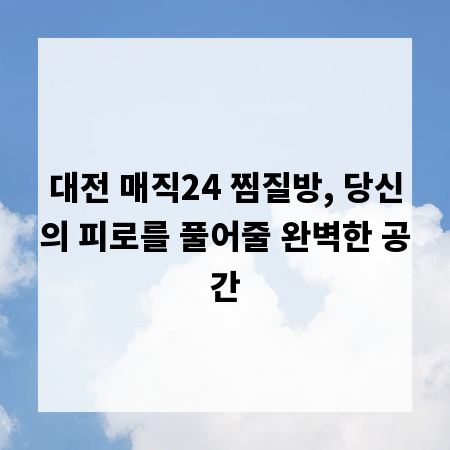 대전 매직24 찜질방, 당신의 피로를 풀어줄 완벽한 공간