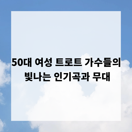 50대 여성 트로트 가수들의 빛나는 인기곡과 무대