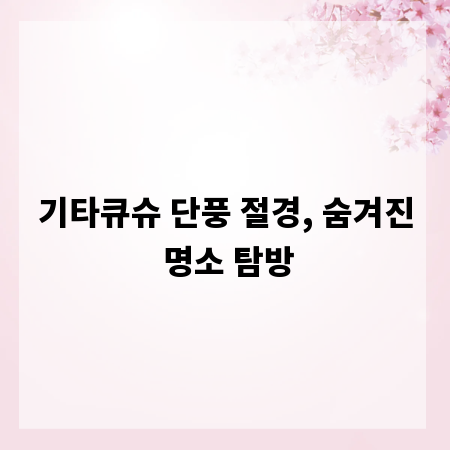 기타큐슈 단풍 절경, 숨겨진 명소 탐방
