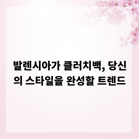 발렌시아가 클러치백, 당신의 스타일을 완성할 트렌드