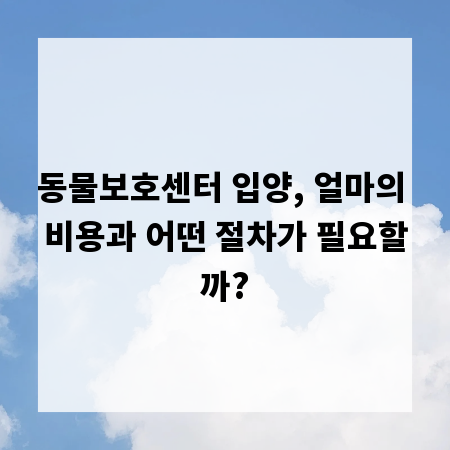 동물보호센터 입양, 얼마의 비용과 어떤 절차가 필요할까?