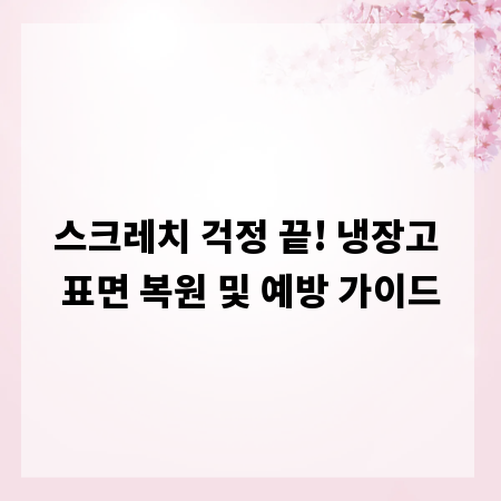 스크레치 걱정 끝! 냉장고 표면 복원 및 예방 가이드