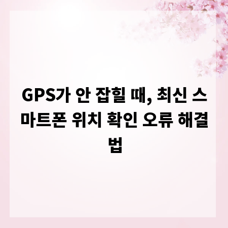 GPS가 안 잡힐 때, 최신 스마트폰 위치 확인 오류 해결법