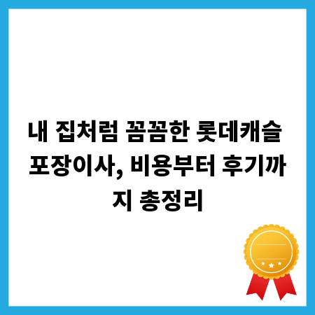 내 집처럼 꼼꼼한 롯데캐슬 포장이사, 비용부터 후기까지 총정리