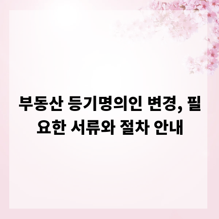 부동산 등기명의인 변경, 필요한 서류와 절차 안내