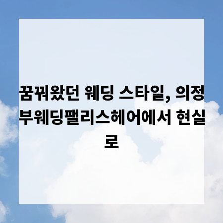 꿈꿔왔던 웨딩 스타일, 의정부웨딩팰리스헤어에서 현실로