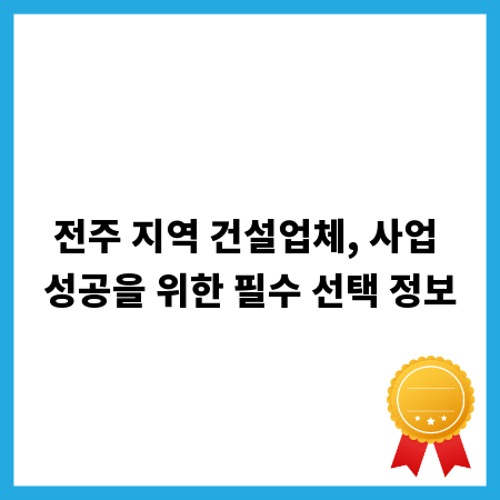 전주 지역 건설업체, 사업 성공을 위한 필수 선택 정보