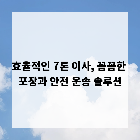 효율적인 7톤 이사, 꼼꼼한 포장과 안전 운송 솔루션