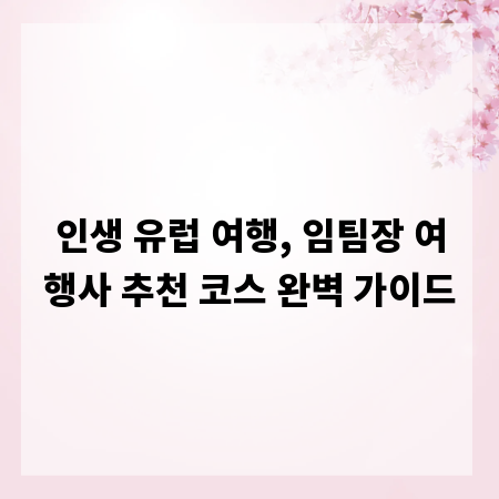 인생 유럽 여행, 임팀장 여행사 추천 코스 완벽 가이드