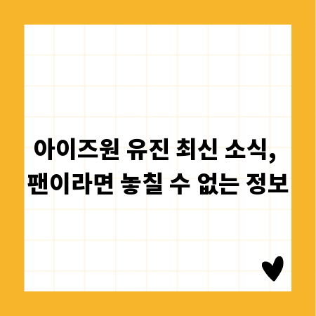 아이즈원 유진 최신 소식, 팬이라면 놓칠 수 없는 정보