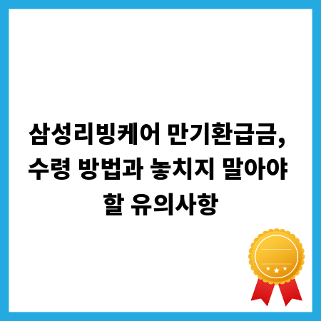 삼성리빙케어 만기환급금, 수령 방법과 놓치지 말아야 할 유의사항