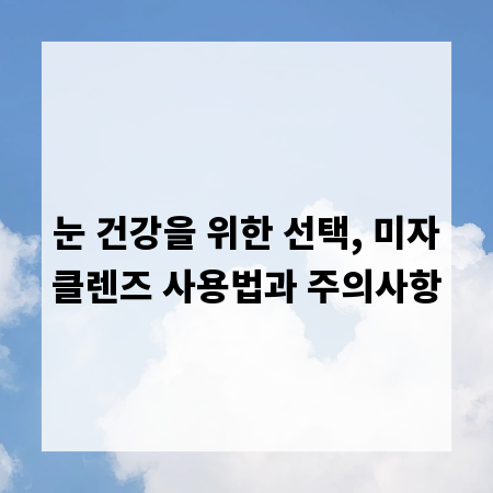 눈 건강을 위한 선택, 미자클렌즈 사용법과 주의사항