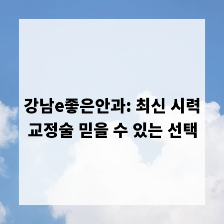 강남e좋은안과: 최신 시력교정술 믿을 수 있는 선택