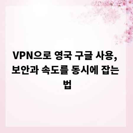 VPN으로 영국 구글 사용, 보안과 속도를 동시에 잡는 법