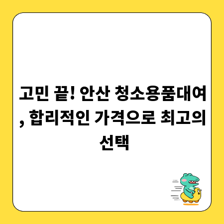 고민 끝! 안산 청소용품대여, 합리적인 가격으로 최고의 선택