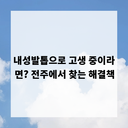 내성발톱으로 고생 중이라면? 전주에서 찾는 해결책