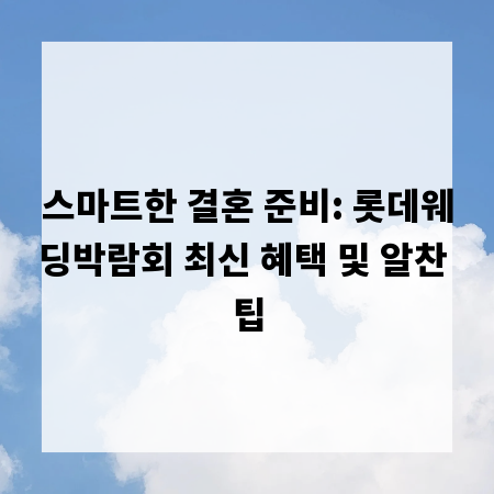 스마트한 결혼 준비: 롯데웨딩박람회 최신 혜택 및 알찬 팁
