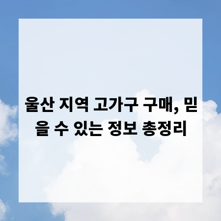 울산 지역 고가구 구매, 믿을 수 있는 정보 총정리