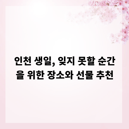 인천 생일, 잊지 못할 순간을 위한 장소와 선물 추천